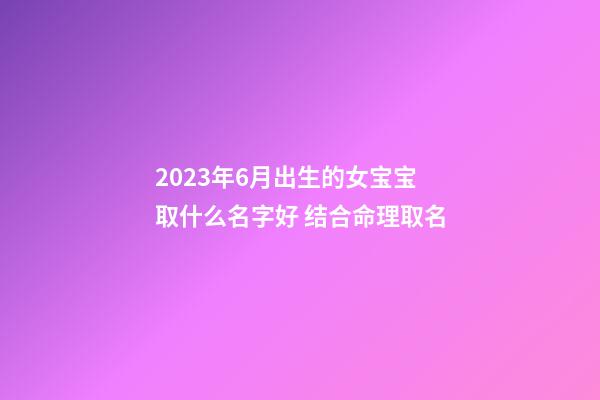 2023年6月出生的女宝宝取什么名字好 结合命理取名